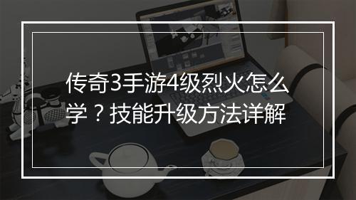 传奇3手游4级烈火怎么学？技能升级方法详解