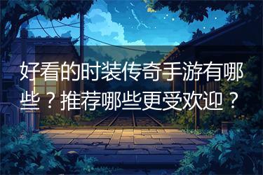好看的时装传奇手游有哪些？推荐哪些更受欢迎？