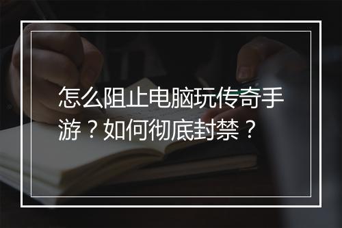 怎么阻止电脑玩传奇手游？如何彻底封禁？