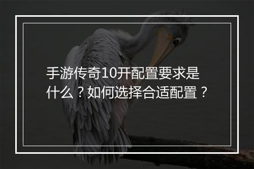 手游传奇10开配置要求是什么？如何选择合适配置？