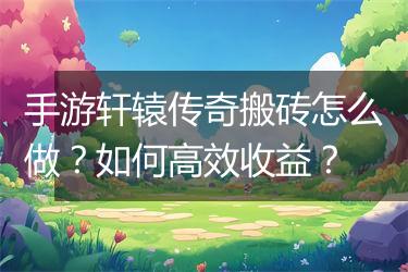 手游轩辕传奇搬砖怎么做？如何高效收益？