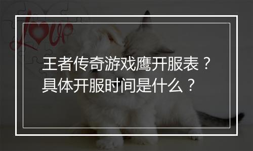 王者传奇游戏鹰开服表？具体开服时间是什么？