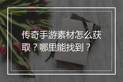 传奇手游素材怎么获取？哪里能找到？