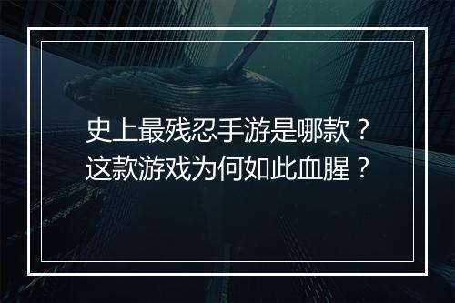 史上最残忍手游是哪款？这款游戏为何如此血腥？