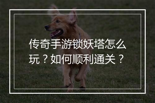 传奇手游锁妖塔怎么玩？如何顺利通关？
