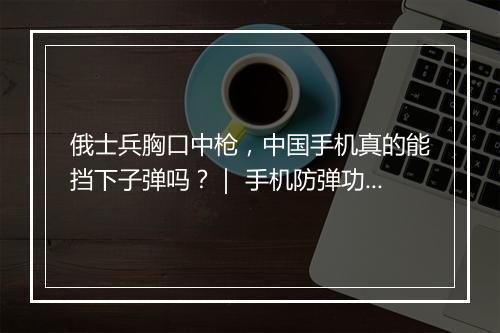 俄士兵胸口中枪，中国手机真的能挡下子弹吗？｜ 手机防弹功能揭秘