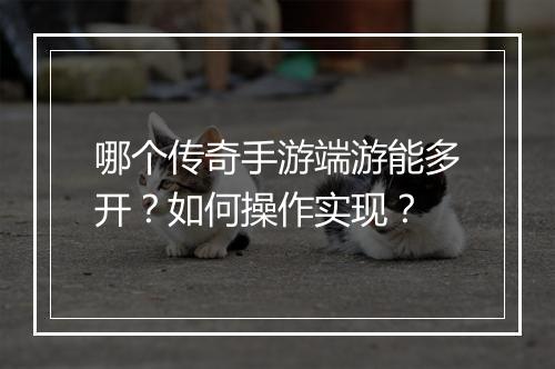 哪个传奇手游端游能多开？如何操作实现？