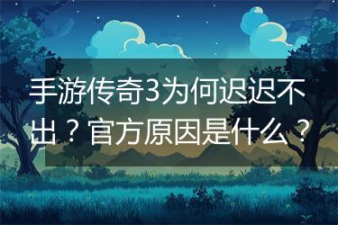 手游传奇3为何迟迟不出？官方原因是什么？