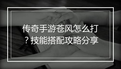 传奇手游苍风怎么打？技能搭配攻略分享