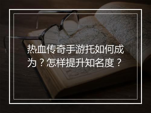 热血传奇手游托如何成为？怎样提升知名度？