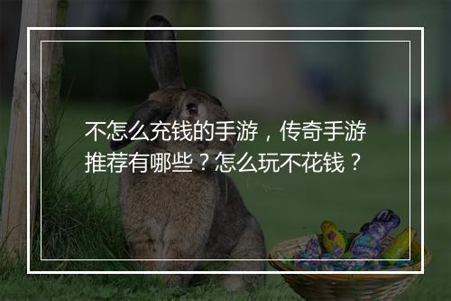 不怎么充钱的手游，传奇手游推荐有哪些？怎么玩不花钱？