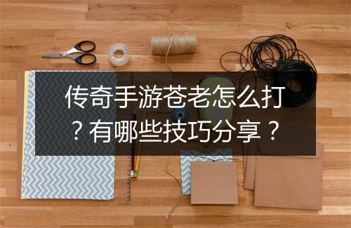 传奇手游苍老怎么打？有哪些技巧分享？