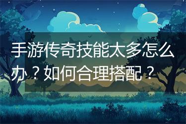 手游传奇技能太多怎么办？如何合理搭配？