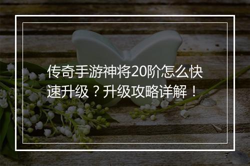 传奇手游神将20阶怎么快速升级？升级攻略详解！