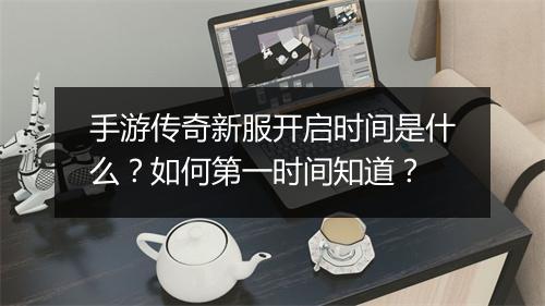 手游传奇新服开启时间是什么？如何第一时间知道？