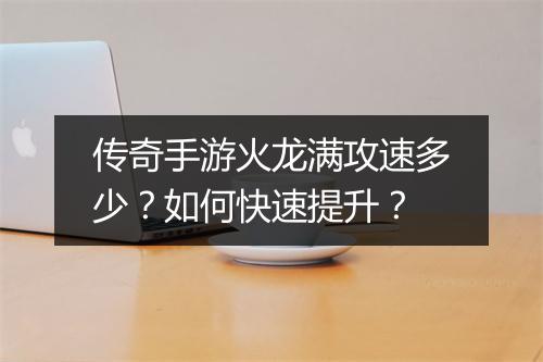 传奇手游火龙满攻速多少？如何快速提升？