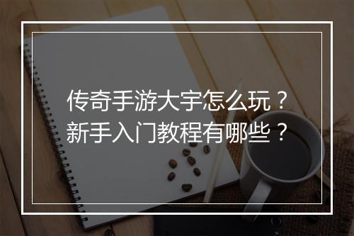 传奇手游大宇怎么玩？新手入门教程有哪些？