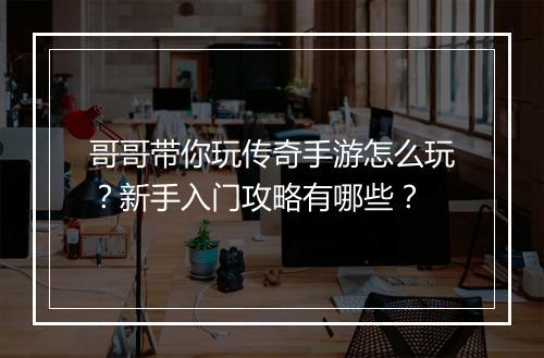 哥哥带你玩传奇手游怎么玩？新手入门攻略有哪些？