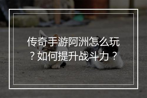 传奇手游阿洲怎么玩？如何提升战斗力？