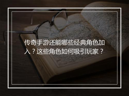 传奇手游还能哪些经典角色加入？这些角色如何吸引玩家？