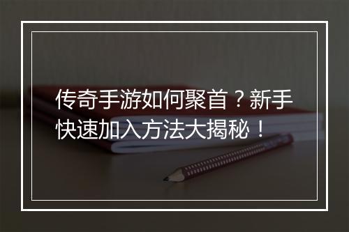 传奇手游如何聚首？新手快速加入方法大揭秘！