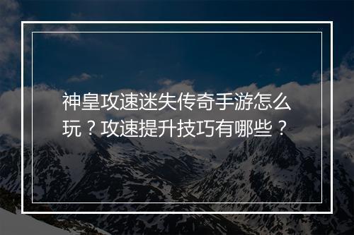 神皇攻速迷失传奇手游怎么玩？攻速提升技巧有哪些？