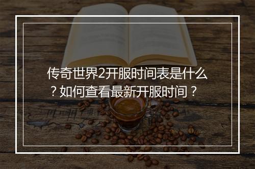 传奇世界2开服时间表是什么？如何查看最新开服时间？
