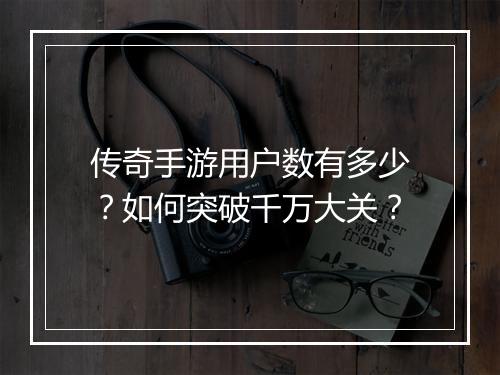 传奇手游用户数有多少？如何突破千万大关？