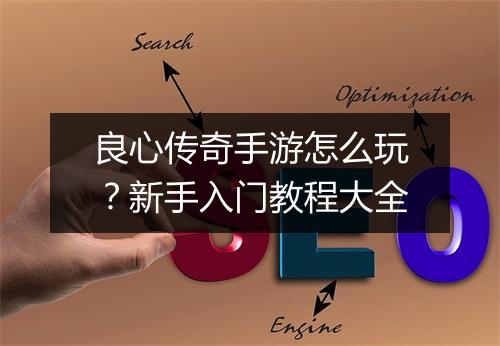 良心传奇手游怎么玩？新手入门教程大全