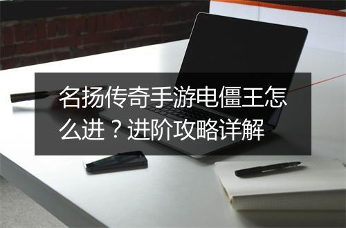 名扬传奇手游电僵王怎么进？进阶攻略详解