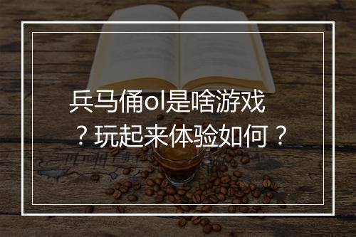 兵马俑ol是啥游戏？玩起来体验如何？
