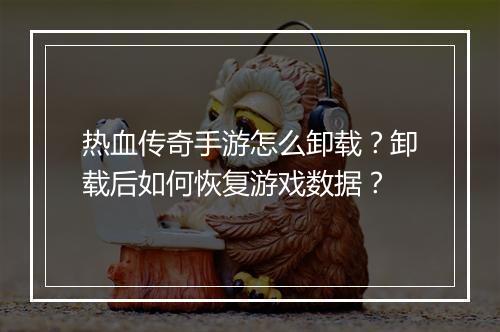 热血传奇手游怎么卸载？卸载后如何恢复游戏数据？