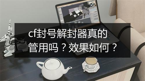 cf封号解封器真的管用吗？效果如何？