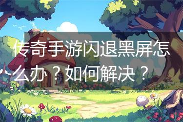 传奇手游闪退黑屏怎么办？如何解决？