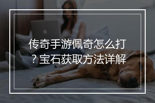 传奇手游佩奇怎么打？宝石获取方法详解