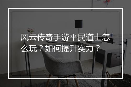 风云传奇手游平民道士怎么玩？如何提升实力？