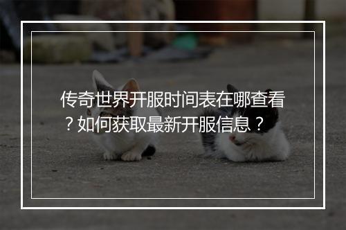 传奇世界开服时间表在哪查看？如何获取最新开服信息？