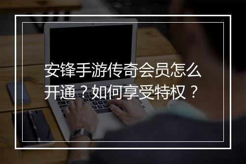 安锋手游传奇会员怎么开通？如何享受特权？