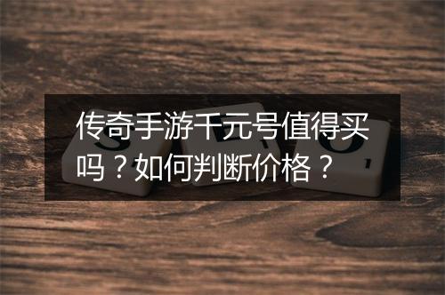 传奇手游千元号值得买吗？如何判断价格？