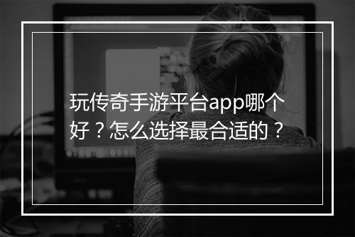 玩传奇手游平台app哪个好？怎么选择最合适的？