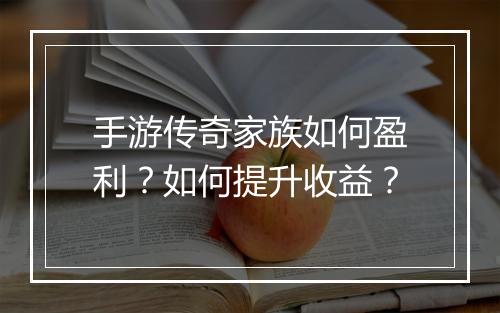 手游传奇家族如何盈利？如何提升收益？