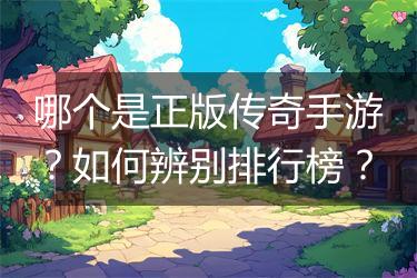 哪个是正版传奇手游？如何辨别排行榜？