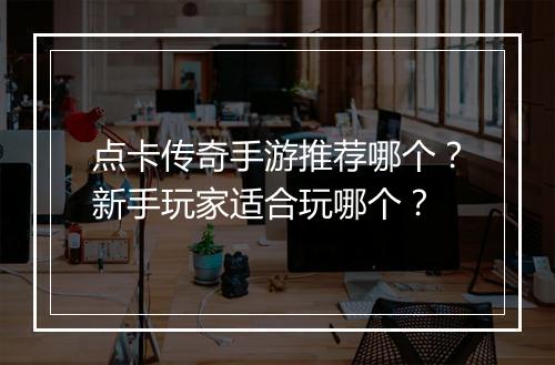 点卡传奇手游推荐哪个？新手玩家适合玩哪个？