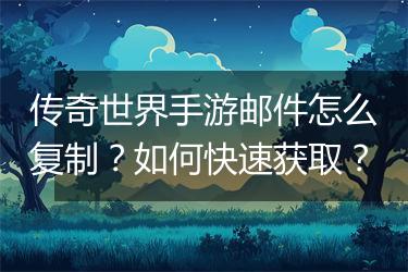 传奇世界手游邮件怎么复制？如何快速获取？