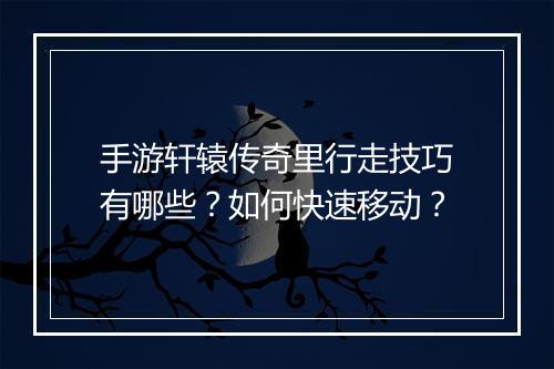 手游轩辕传奇里行走技巧有哪些？如何快速移动？