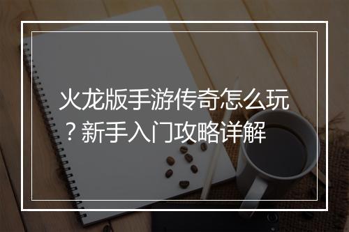 火龙版手游传奇怎么玩？新手入门攻略详解
