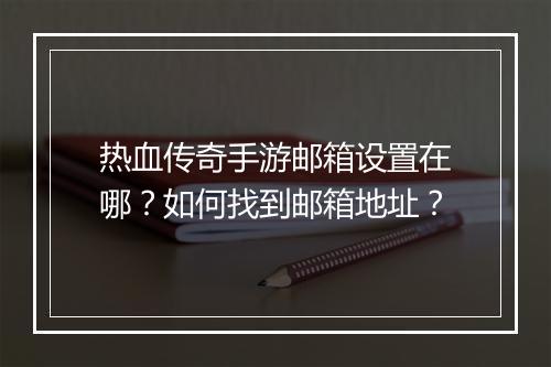 热血传奇手游邮箱设置在哪？如何找到邮箱地址？