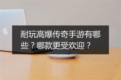 耐玩高爆传奇手游有哪些？哪款更受欢迎？