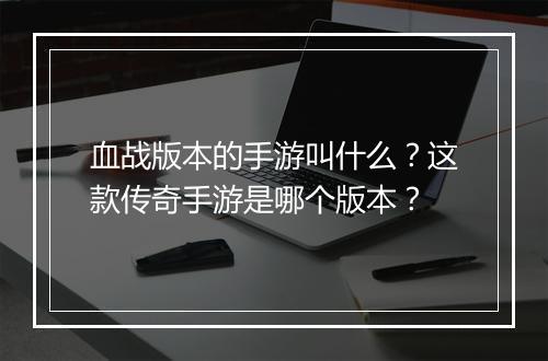 血战版本的手游叫什么?这款传奇手游是哪个版本?