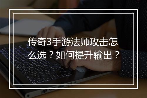 传奇3手游法师攻击怎么选？如何提升输出？